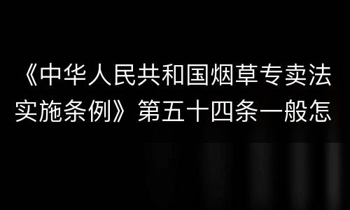 《中华人民共和国烟草专卖法实施条例》第五十四条一般怎么规定