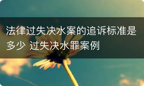 法律过失决水案的追诉标准是多少 过失决水罪案例