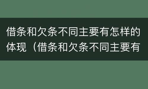 借条和欠条不同主要有怎样的体现（借条和欠条不同主要有怎样的体现呢）