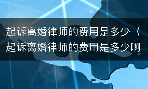 起诉离婚律师的费用是多少（起诉离婚律师的费用是多少啊）
