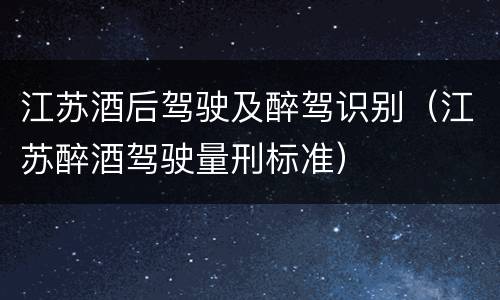 江苏酒后驾驶及醉驾识别（江苏醉酒驾驶量刑标准）