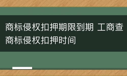 商标侵权扣押期限到期 工商查商标侵权扣押时间