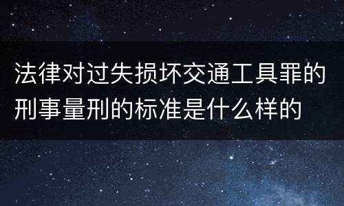 法律对过失损坏交通工具罪的刑事量刑的标准是什么样的