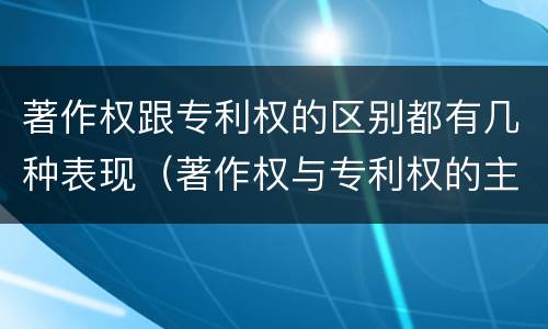著作权跟专利权的区别都有几种表现（著作权与专利权的主要区别是什么?）