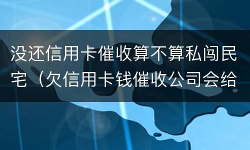没还信用卡催收算不算私闯民宅（欠信用卡钱催收公司会给单位打电话吗）