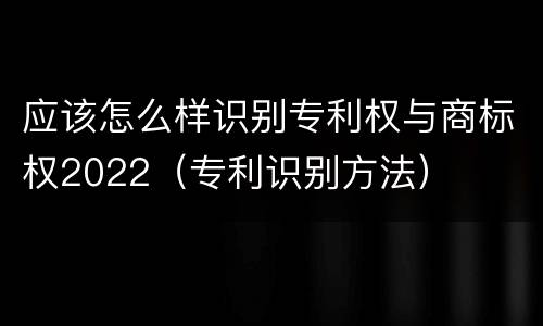 应该怎么样识别专利权与商标权2022（专利识别方法）