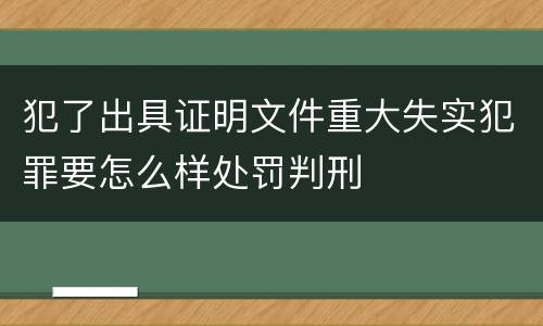 犯了出具证明文件重大失实犯罪要怎么样处罚判刑