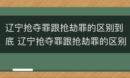 辽宁抢夺罪跟抢劫罪的区别到底 辽宁抢夺罪跟抢劫罪的区别到底在哪