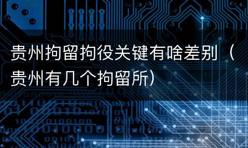 贵州拘留拘役关键有啥差别（贵州有几个拘留所）