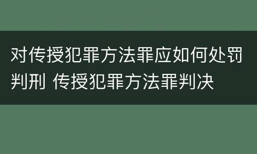 对传授犯罪方法罪应如何处罚判刑 传授犯罪方法罪判决