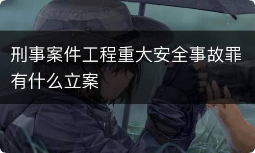 刑事案件工程重大安全事故罪有什么立案