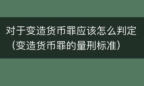 对于变造货币罪应该怎么判定（变造货币罪的量刑标准）