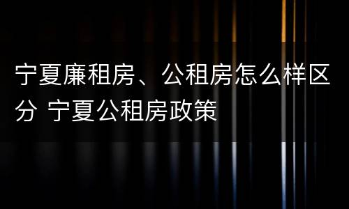 宁夏廉租房、公租房怎么样区分 宁夏公租房政策