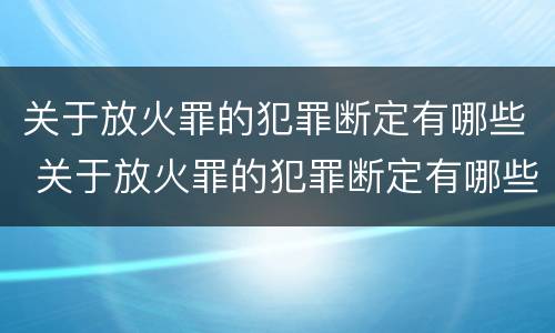 关于放火罪的犯罪断定有哪些 关于放火罪的犯罪断定有哪些规定