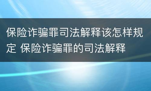 保险诈骗罪司法解释该怎样规定 保险诈骗罪的司法解释