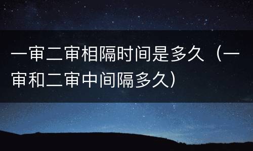 一审二审相隔时间是多久（一审和二审中间隔多久）