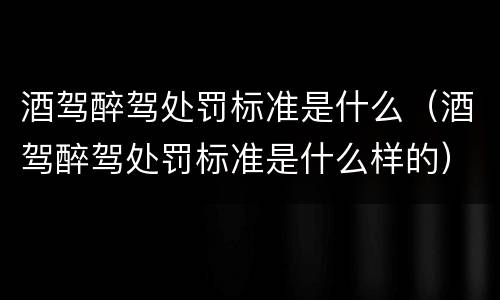 酒驾醉驾处罚标准是什么（酒驾醉驾处罚标准是什么样的）