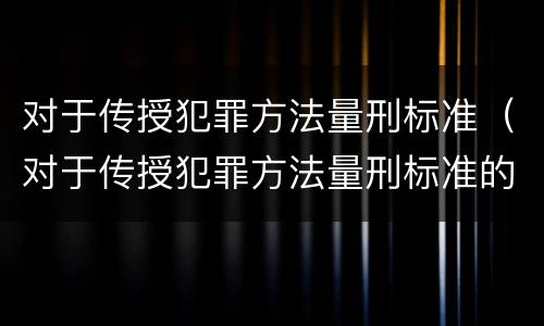 对于传授犯罪方法量刑标准（对于传授犯罪方法量刑标准的认识）