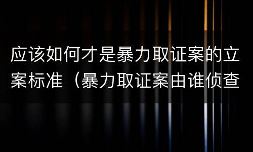 应该如何才是暴力取证案的立案标准（暴力取证案由谁侦查）