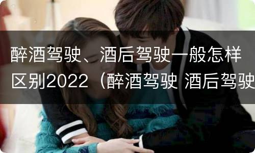 醉酒驾驶、酒后驾驶一般怎样区别2022（醉酒驾驶 酒后驾驶 区别）