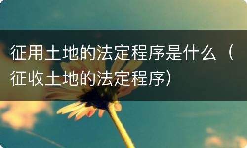 征用土地的法定程序是什么（征收土地的法定程序）