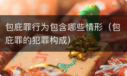 包庇罪行为包含哪些情形（包庇罪的犯罪构成）