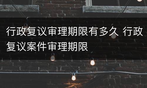 行政复议审理期限有多久 行政复议案件审理期限