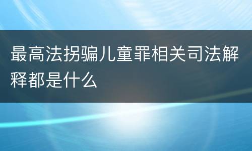 最高法拐骗儿童罪相关司法解释都是什么
