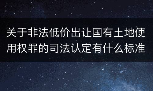 关于非法低价出让国有土地使用权罪的司法认定有什么标准