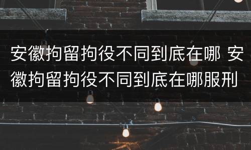 安徽拘留拘役不同到底在哪 安徽拘留拘役不同到底在哪服刑
