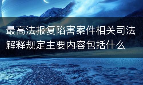 最高法报复陷害案件相关司法解释规定主要内容包括什么
