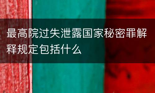 最高院过失泄露国家秘密罪解释规定包括什么