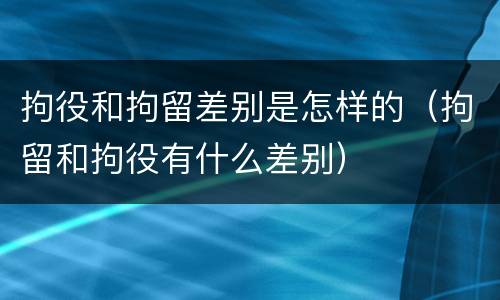 拘役和拘留差别是怎样的（拘留和拘役有什么差别）