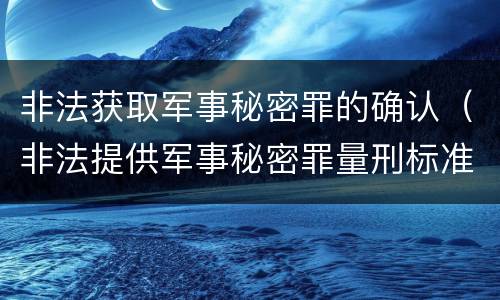 非法获取军事秘密罪的确认（非法提供军事秘密罪量刑标准）