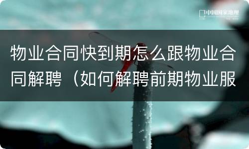 物业合同快到期怎么跟物业合同解聘（如何解聘前期物业服务合同）