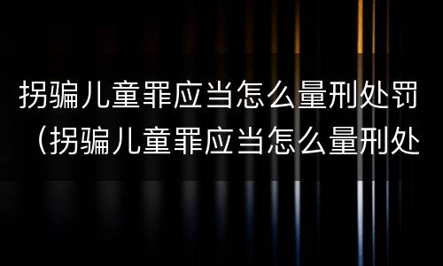 拐骗儿童罪应当怎么量刑处罚（拐骗儿童罪应当怎么量刑处罚案例）