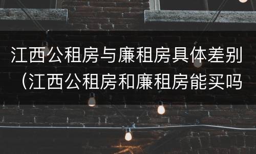 江西公租房与廉租房具体差别（江西公租房和廉租房能买吗）