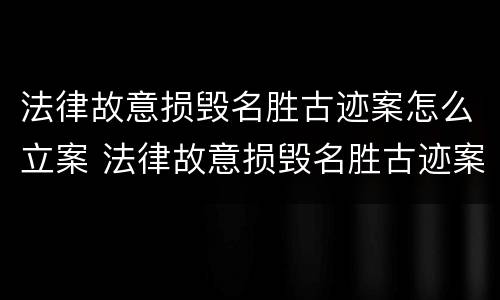 法律故意损毁名胜古迹案怎么立案 法律故意损毁名胜古迹案怎么立案审理
