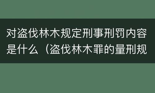 对盗伐林木规定刑事刑罚内容是什么（盗伐林木罪的量刑规定）