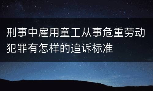 刑事中雇用童工从事危重劳动犯罪有怎样的追诉标准