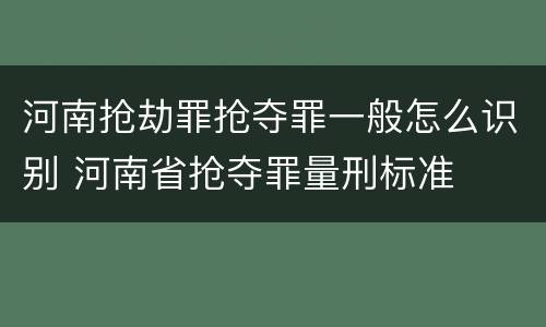 河南抢劫罪抢夺罪一般怎么识别 河南省抢夺罪量刑标准