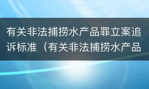 有关非法捕捞水产品罪立案追诉标准（有关非法捕捞水产品罪立案追诉标准规定）