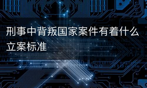 刑事中背叛国家案件有着什么立案标准