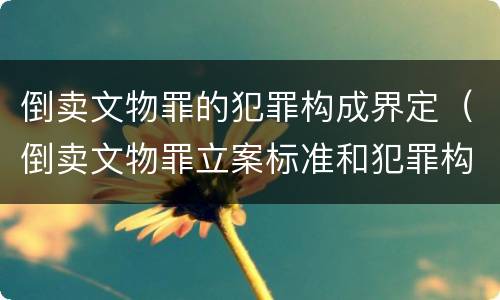 倒卖文物罪的犯罪构成界定（倒卖文物罪立案标准和犯罪构成）