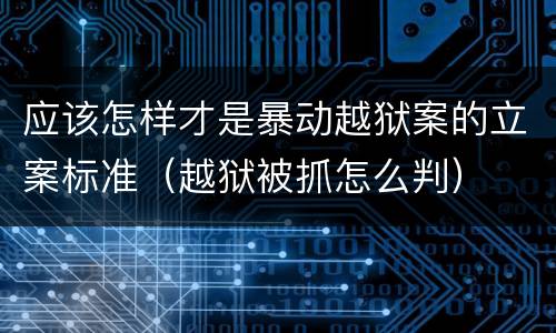 应该怎样才是暴动越狱案的立案标准（越狱被抓怎么判）