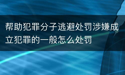 帮助犯罪分子逃避处罚涉嫌成立犯罪的一般怎么处罚