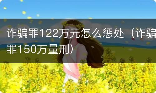 诈骗罪122万元怎么惩处（诈骗罪150万量刑）