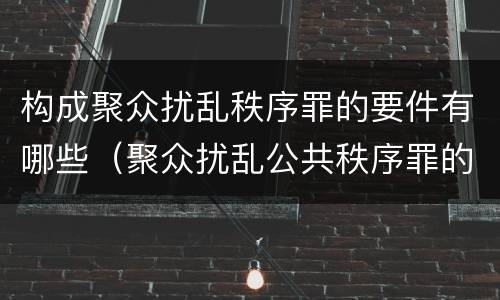 构成聚众扰乱秩序罪的要件有哪些（聚众扰乱公共秩序罪的主体）