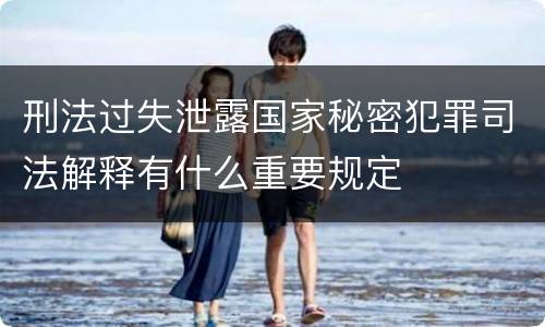 刑法过失泄露国家秘密犯罪司法解释有什么重要规定