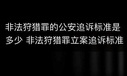 非法狩猎罪的公安追诉标准是多少 非法狩猎罪立案追诉标准